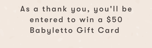 As a thank you, you'll be entered to win a $50 Babyletto Gift Card