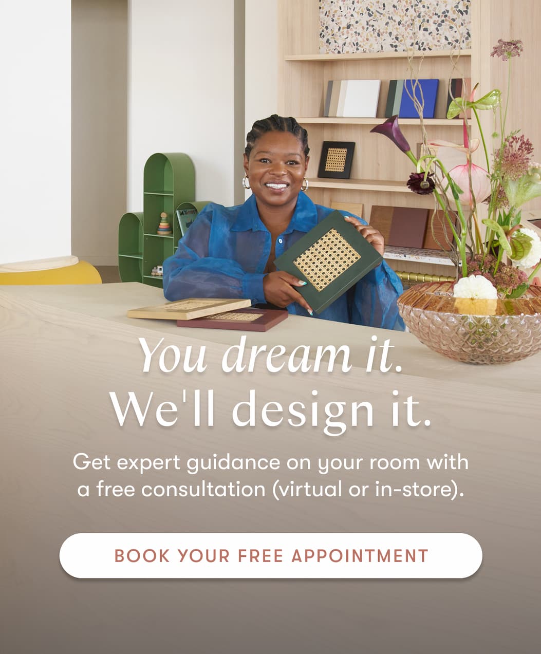 You dream it. We'll design it. Get expert guidance on your room with a free consultation (virtual or in store). | Book Your Free Appointment
