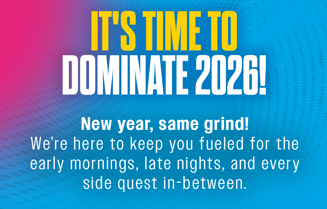 IT'S TIME TO DOMINATE 2026! New year, same grind! We're here to keep you fueled for the early mornings, late nights, and every side quest in-between.