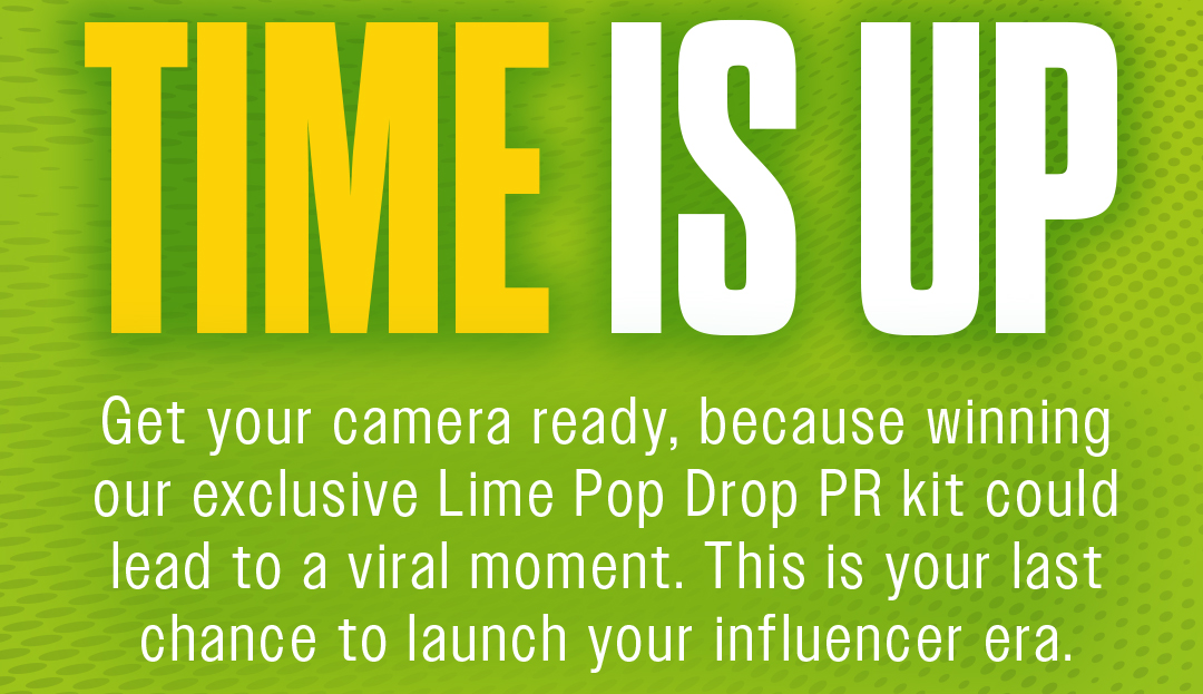 TIME IS UP. Get your camera ready, because winning our exclusive Lime Pop Drop PR kit could lead to a viral moment. This is your last chance to launch your influencer era.