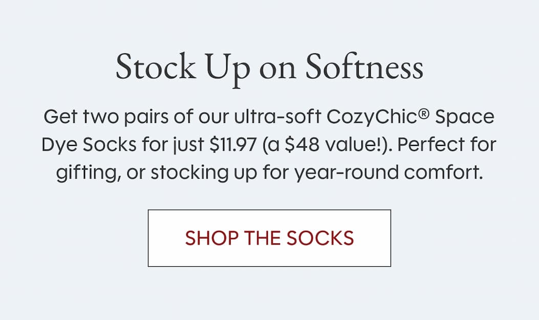 Stock Up on Softness | Get two pairs of our ultra-soft CozyChic® Space Dye Socks for just $11.97 (a $48 value!). Perfect for gifting, or stocking up for year-round comfort. Shop the Socks