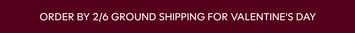 ORDER BY 2/6 GROUND SHIPPING FOR VALENTINE’S DAY