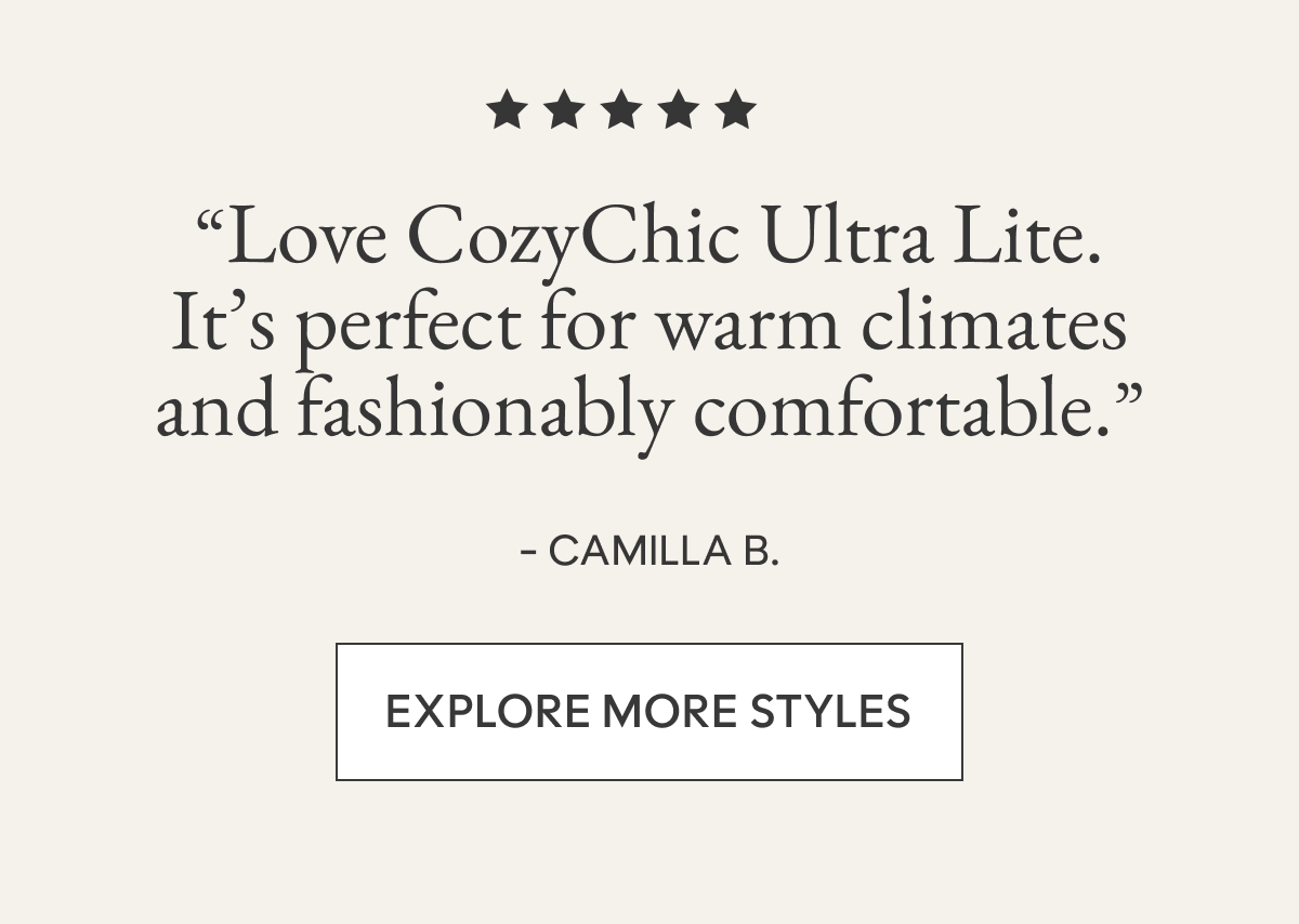“Love CozyChic&nbsp;Ultra&nbsp;Lite. It’s perfect for warm climates and fashionably comfortable.”  - CAMILLA B. | Explore More Styles