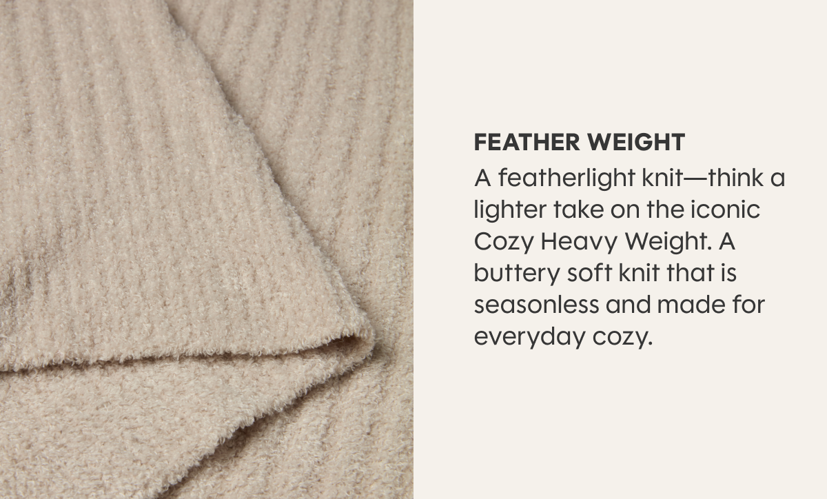 FEATHER WEIGHT - A featherlight knit—think a lighter take on the iconic Cozy Heavy Weight. A buttery soft knit that is seasonless and made for everyday cozy.