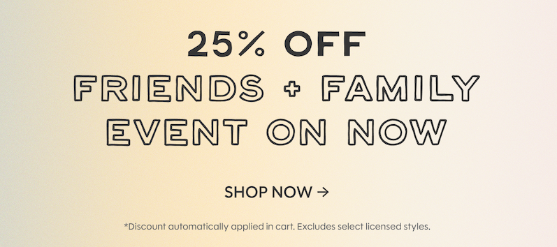 25% off Friends + Family Event on now | SHOP NOW *Discount automatically applied. Exludes select licensed styles.