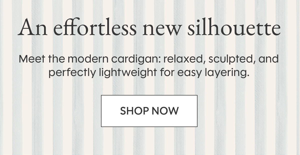 An effortless new silhouette | Meet the modern cardigan: relaxed, sculpted, and perfectly lightweight for easy layering. | SHOP NOW