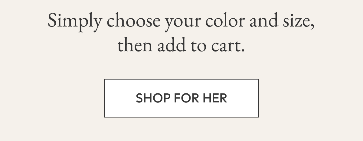 Simply choose your color and size, then add to cart.  SHOP FOR HER