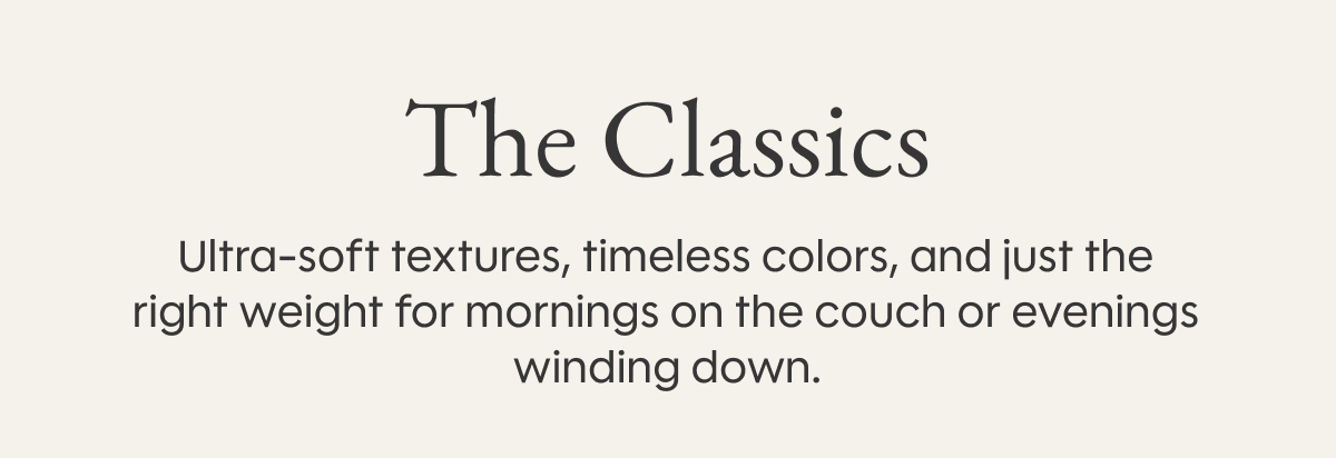 The Classics: Ultra-soft textures, timeless colors, and just the right weight for mornings on the couch or evenings winding down.