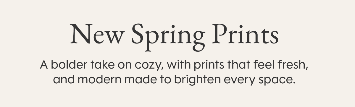 New Spring Prints: A bolder take on cozy, with prints that feel fresh, and modern made to brighten every space.