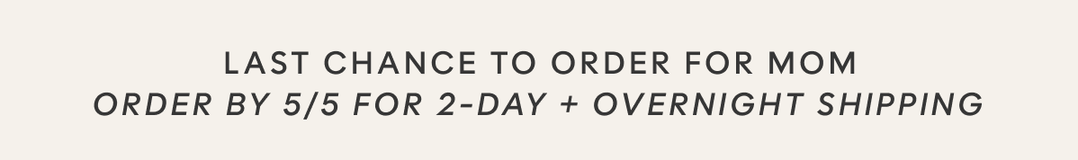 LAST CHANCE TO ORDER FOR MOM ORDER BY 5/5 FOR 2-DAY + OVERNIGHT SHIPPING  