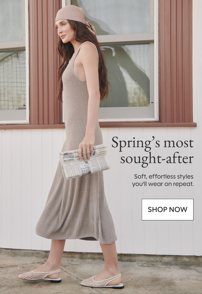 Spring’s most sought-after: Soft, effortless styles you’ll wear on repeat. SHOP NOW