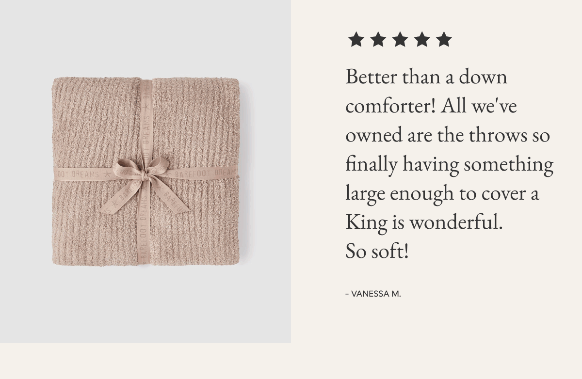 Better than a down comforter! All we've owned are the throws so finally having something large enough to cover a King is wonderful.  So soft!  - VANESSA M. 