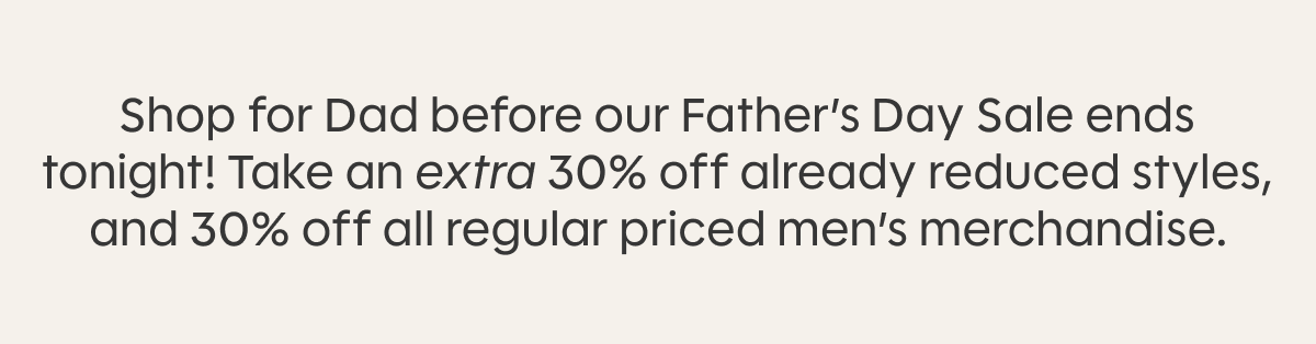 Shop for Dad before our Father’s Day Sale ends tonight! Take an extra 30% off already reduced styles, and 30% off all regular priced men’s merchandise.
