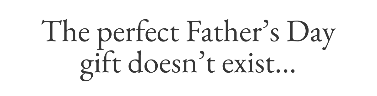 The perfect Father’s Day gift doesn’t exi—