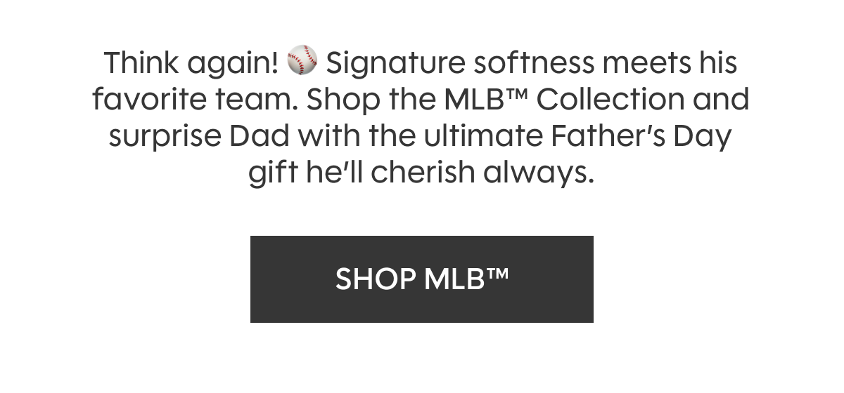 Think again! ⚾ Signature softness meets his favorite team. Shop the MLB™ Collection and surprise Dad with the ultimate Father’s Day gift he’ll cherish always.  SHOP MLB™