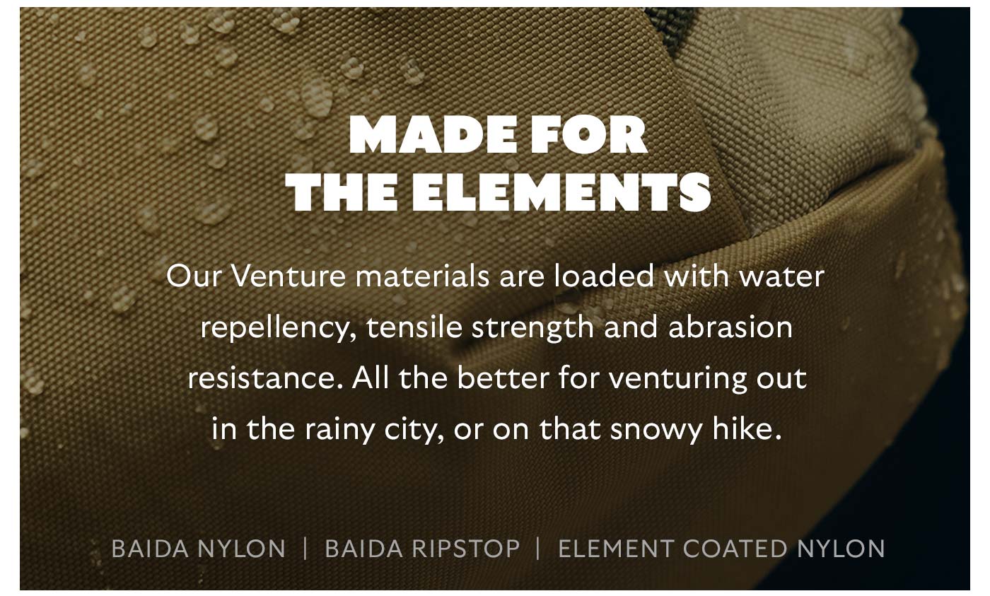  Our Venture materials are loaded with water repellency, tensile strength and abrasion resistance. All the better for venturing out in the rainy city, or on that snowy hike.