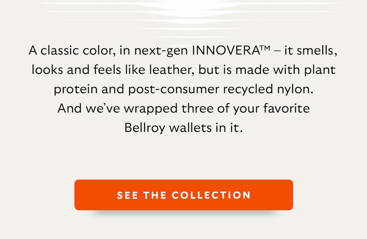 A classic color, in next-gen INNOVERA™ – it smells, looks and feels like leather, but is made with plant protein and post-consumer recycled nylon. And we’ve wrapped three of your favorite Bellroy wallets in it.