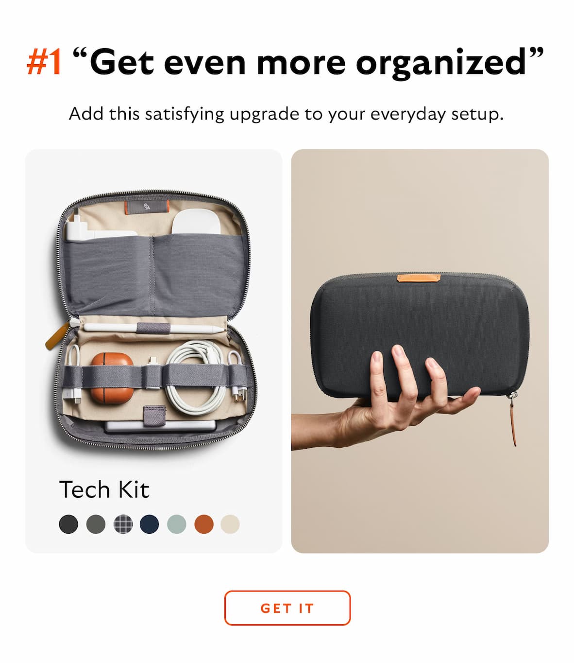 #1 “Get even more organized” [Product] Tech Kit [Blurb] Add this satisfying upgrade to your everyday setup.