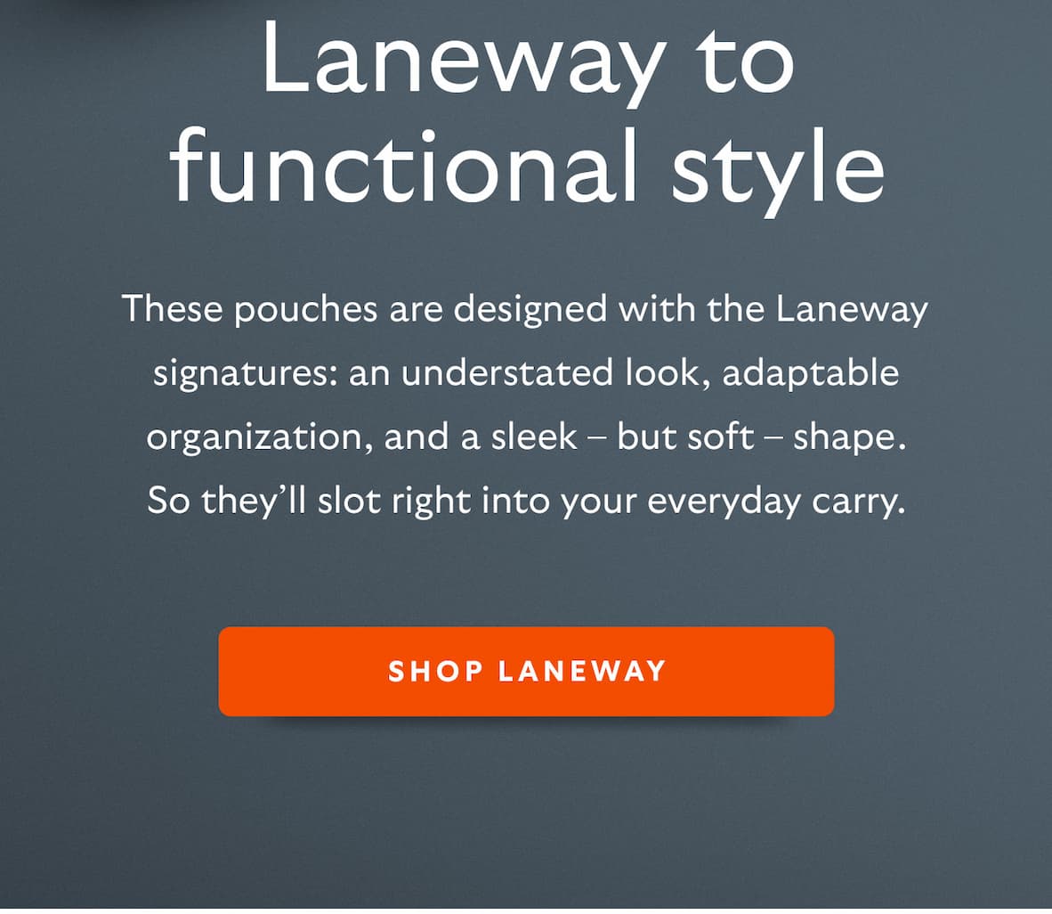 These pouches are designed with the Laneway signatures: an understated look, adaptable organization, and a sleek – but soft – shape. So they’ll slot right into your everyday carry.