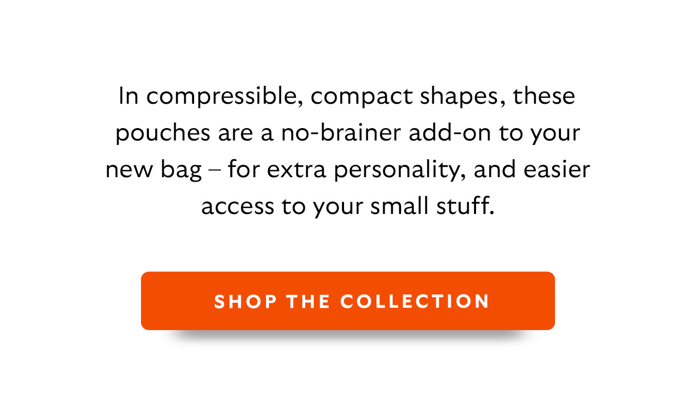 In compressible, compact shapes, these pouches are a no-brainer add-on to your new bag – for extra personality, and easier access to your small stuff.
