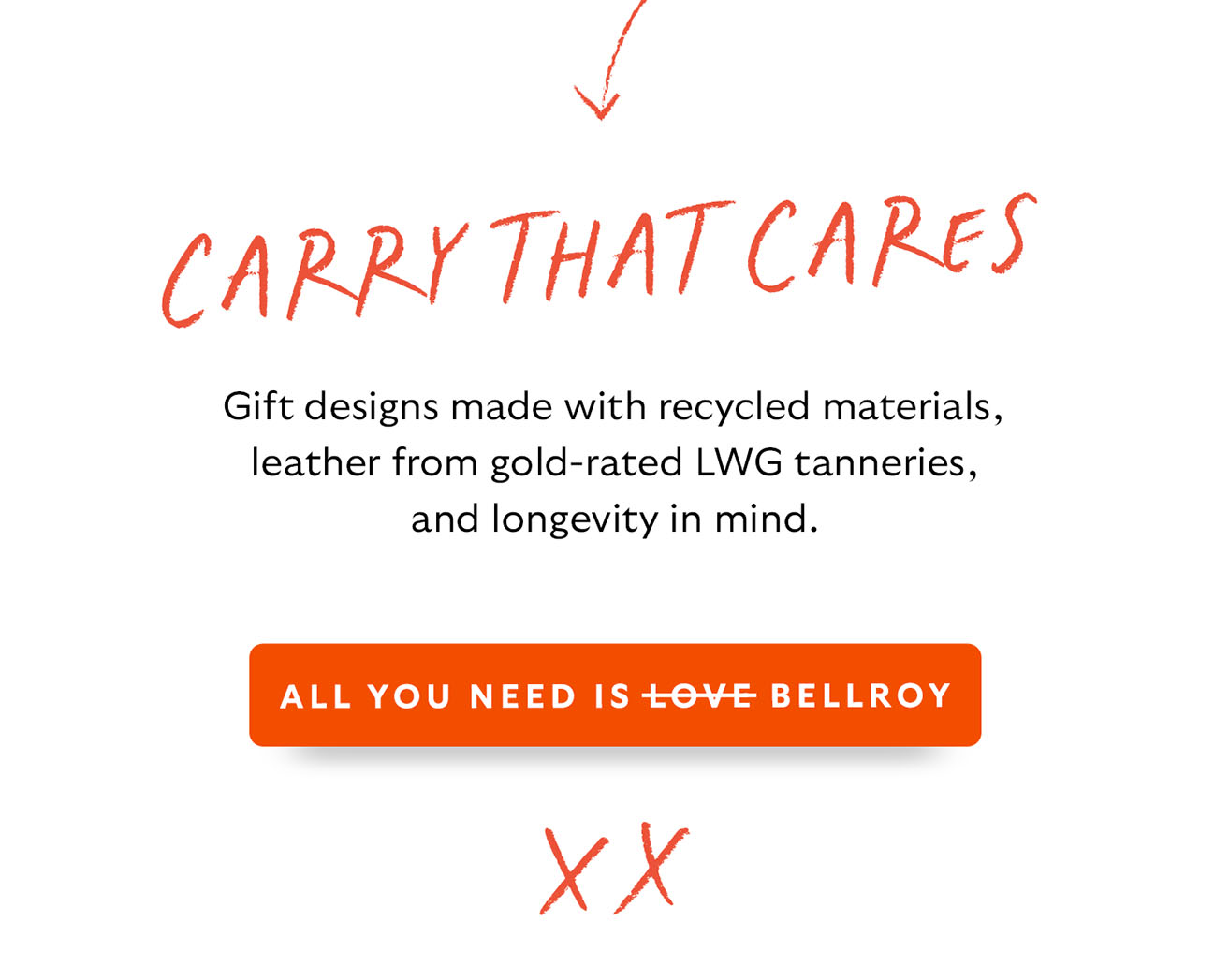End Block [Header] Carry that cares [Blurb] Gift designs made with recycled materials, leather from gold-rated LWG tanneries, and longevity in mind. CTA All you need is love Bellroy