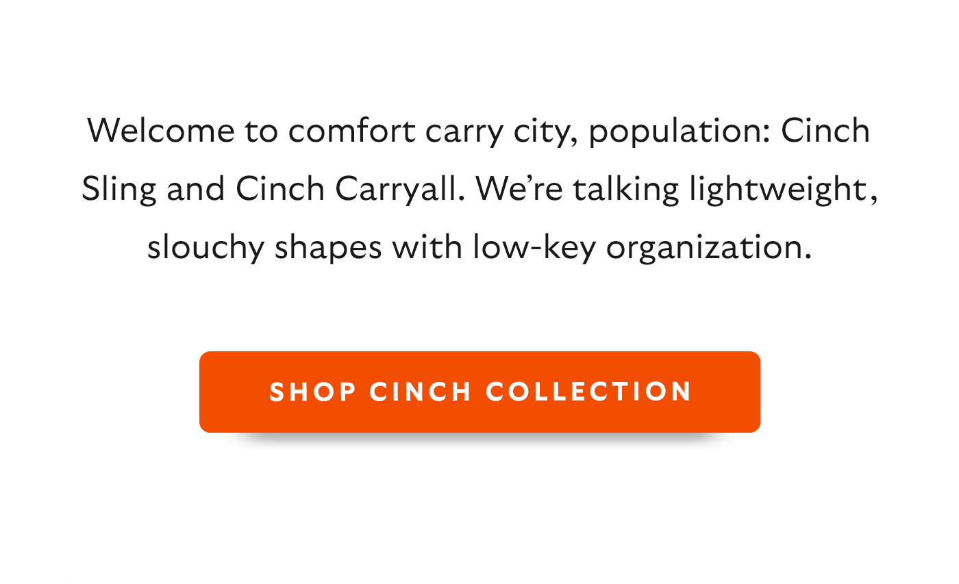 Welcome to comfort carry city, population: Cinch Sling and Cinch Carryall. We’re talking lightweight, slouchy shapes with low-key organization.