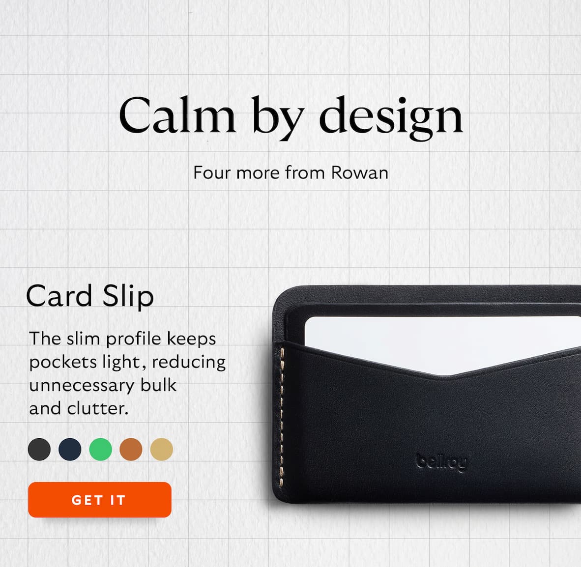 Four more from Rowan. [Product name] Card Slip [Blurb] The slim profile keeps pockets light, reducing unnecessary bulk and clutter.