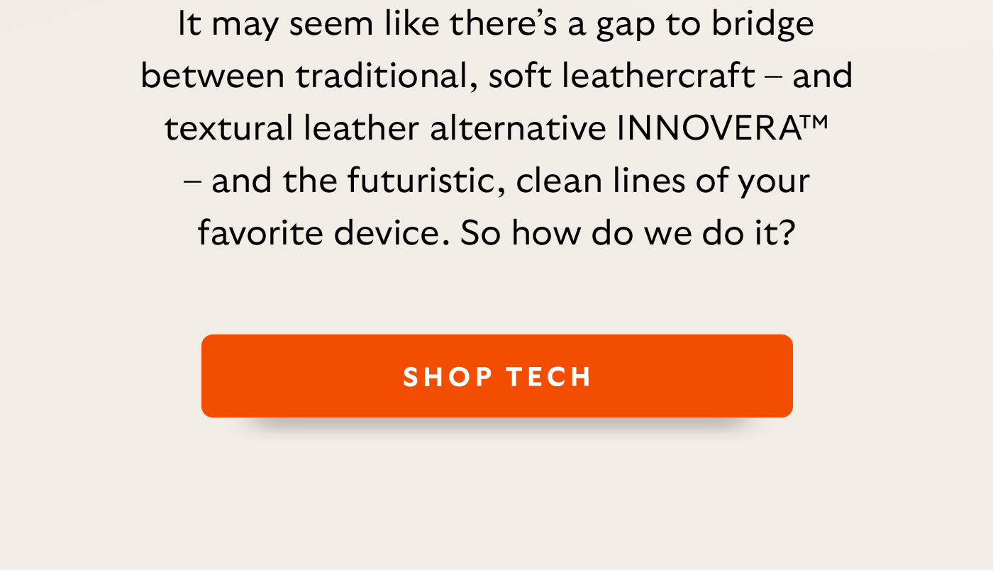 [Intro] It may seem like there’s a gap to bridge between traditional, soft leathercraft – and textural leather alternative INNOVERA™ – and the futuristic, clean lines of your favorite device. So how do we do it?