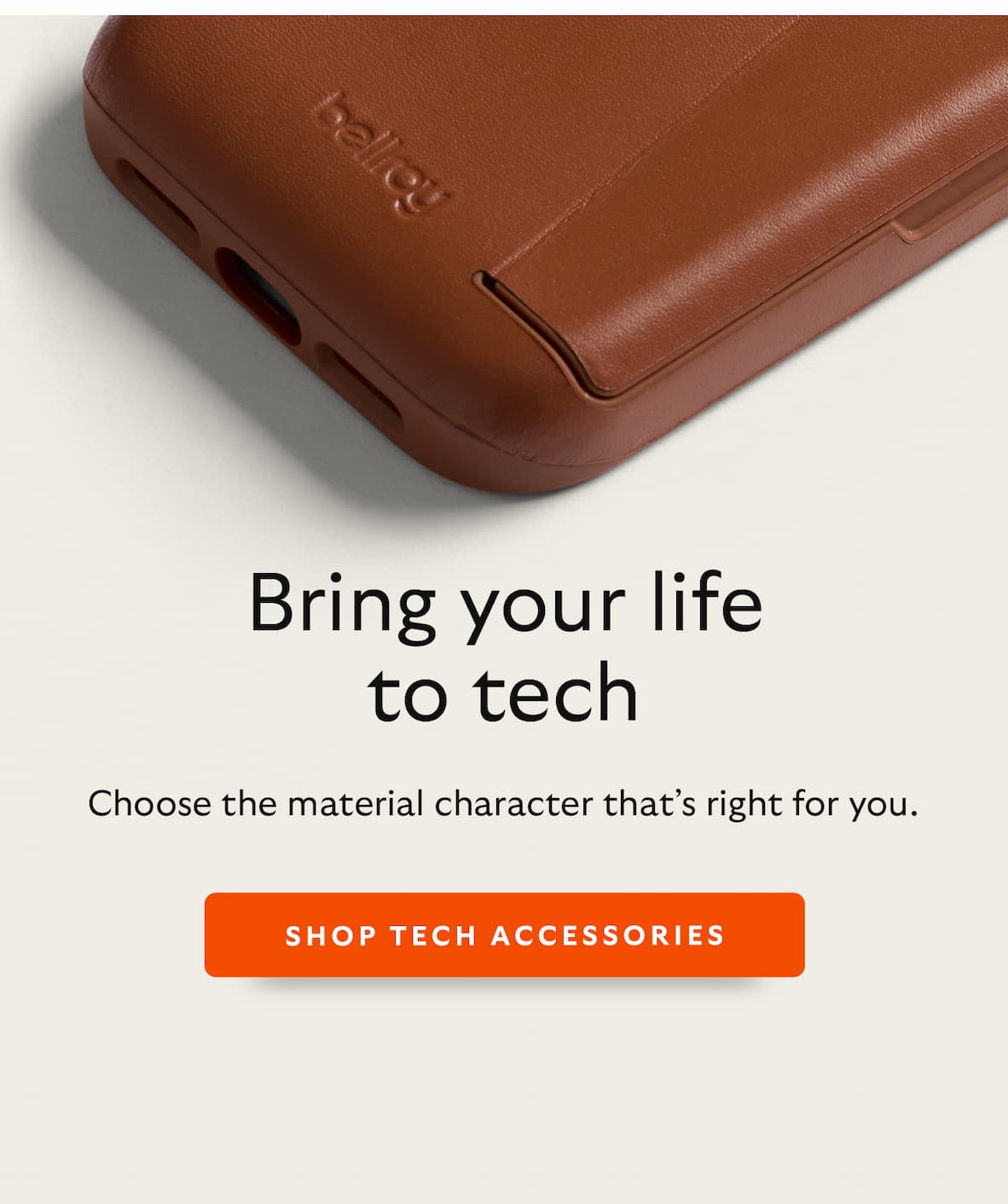 [Header] Bring your life to tech [Blurb] Choose the material character that’s right for you. CTA Shop tech accessories
