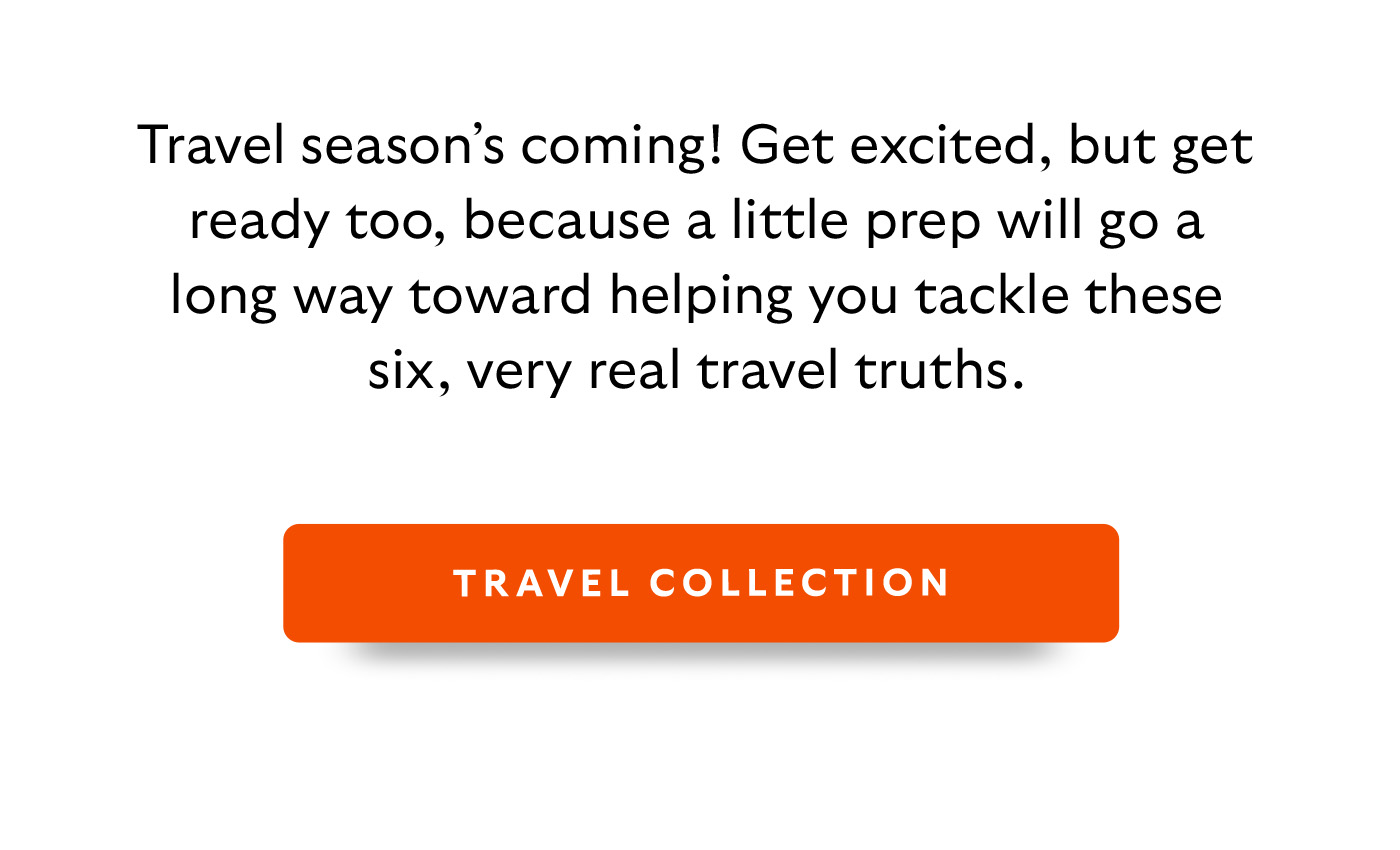 Travel season’s coming! Get excited, but get ready too, because a little prep will go a long way toward helping you tackle these six, very real travel truths. [Shop Travel Collection]