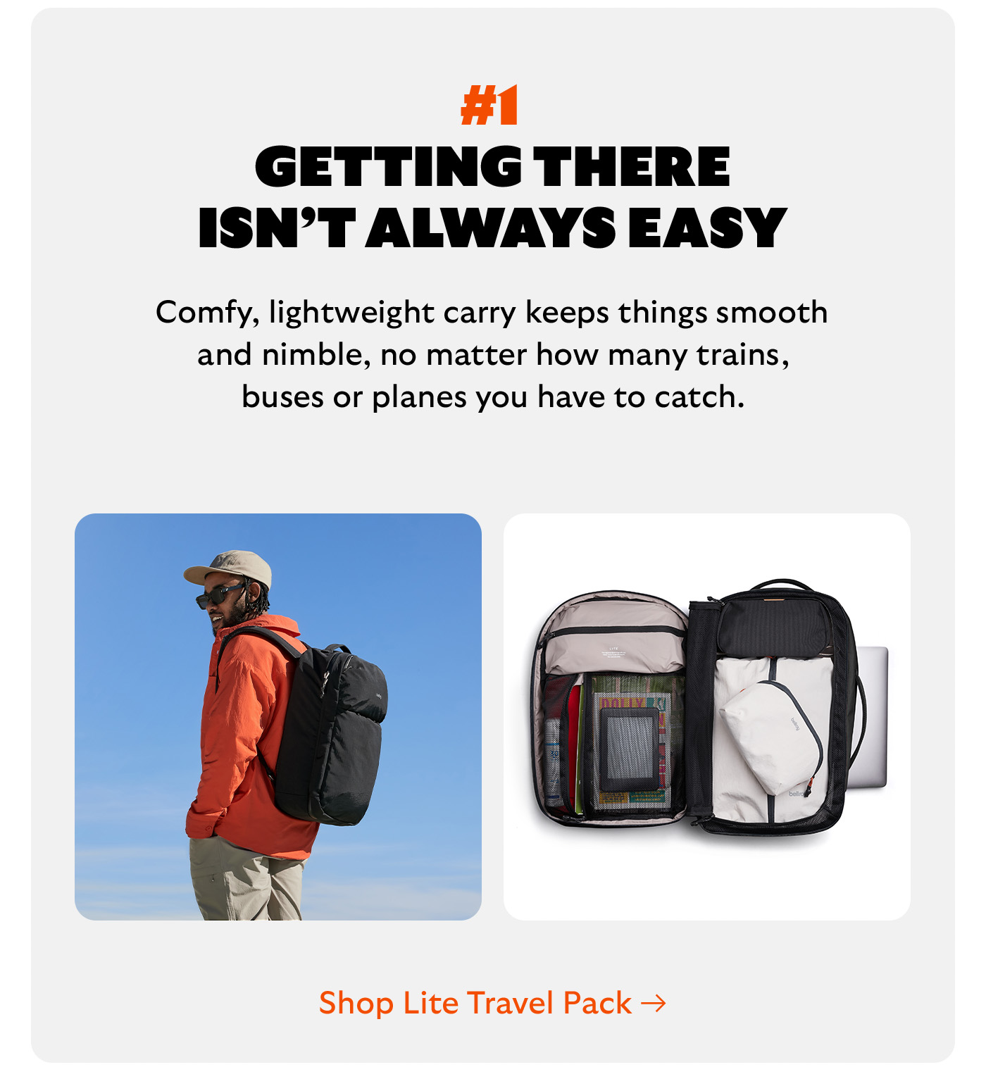 [Headline] #1 Getting there isn’t always easy [Blurb] Comfy, lightweight carry keeps things smooth and nimble, no matter how many trains, buses or planes you have to catch. CTA Shop Lite Travel Pack