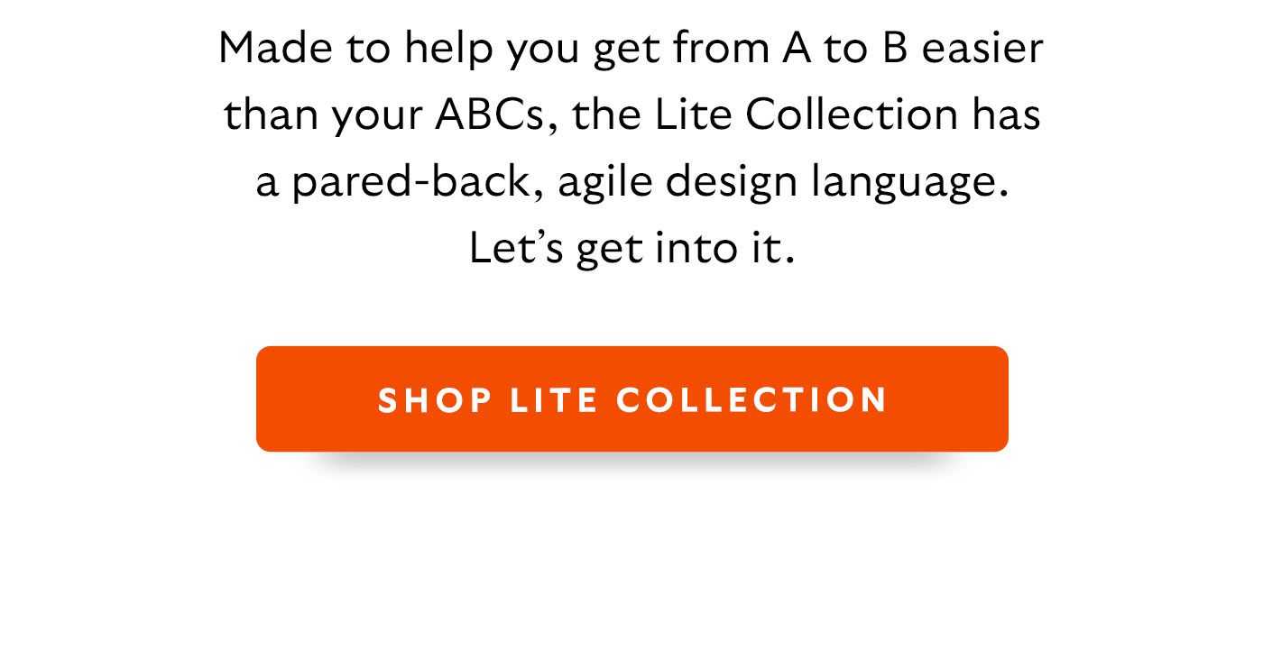 Made to help you get from A to B easier than your ABCs, the Lite Collection has a pared-back, agile design language. Let’s get into it. 