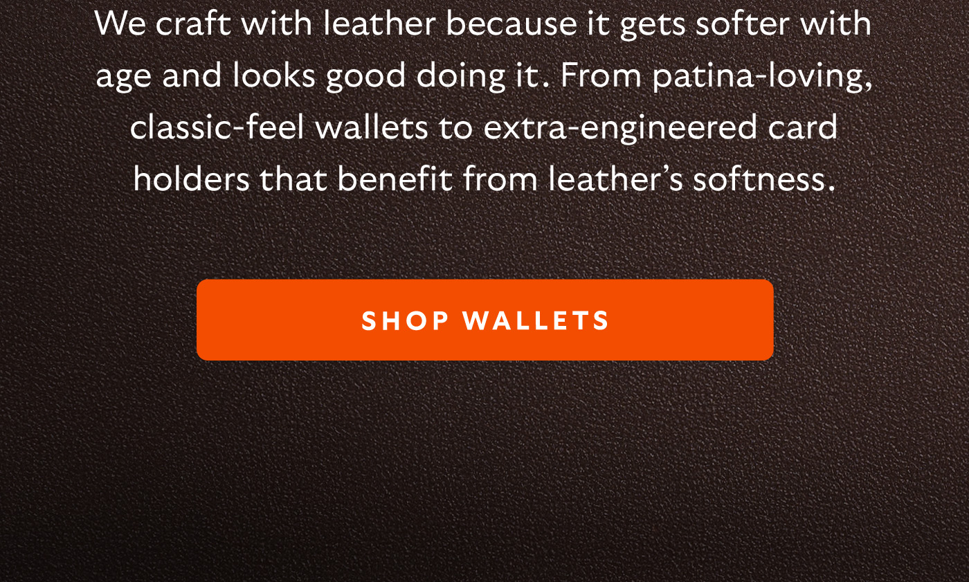 [Introduction] We craft with leather because it gets softer with age and looks good doing it. From patina-loving, classic-feel wallets to extra-engineered card holders that benefit from leather’s softness.
