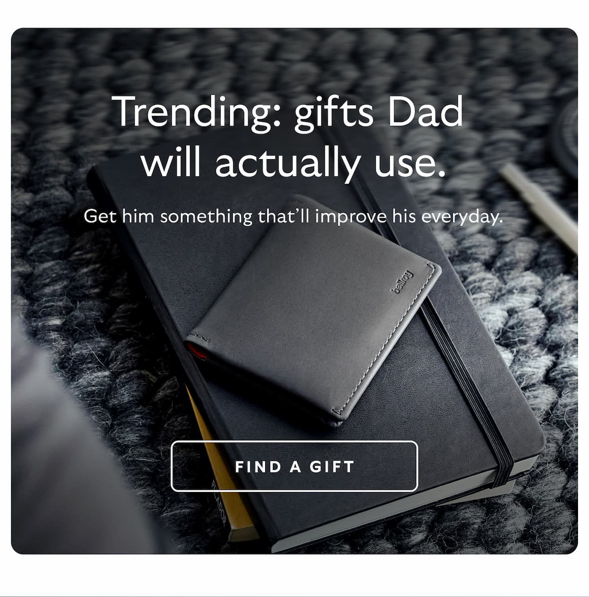 [Header] Trending: gifts Dad will actually use. [Subheader] Get him something that’ll improve his everyday. CTA Find a gift