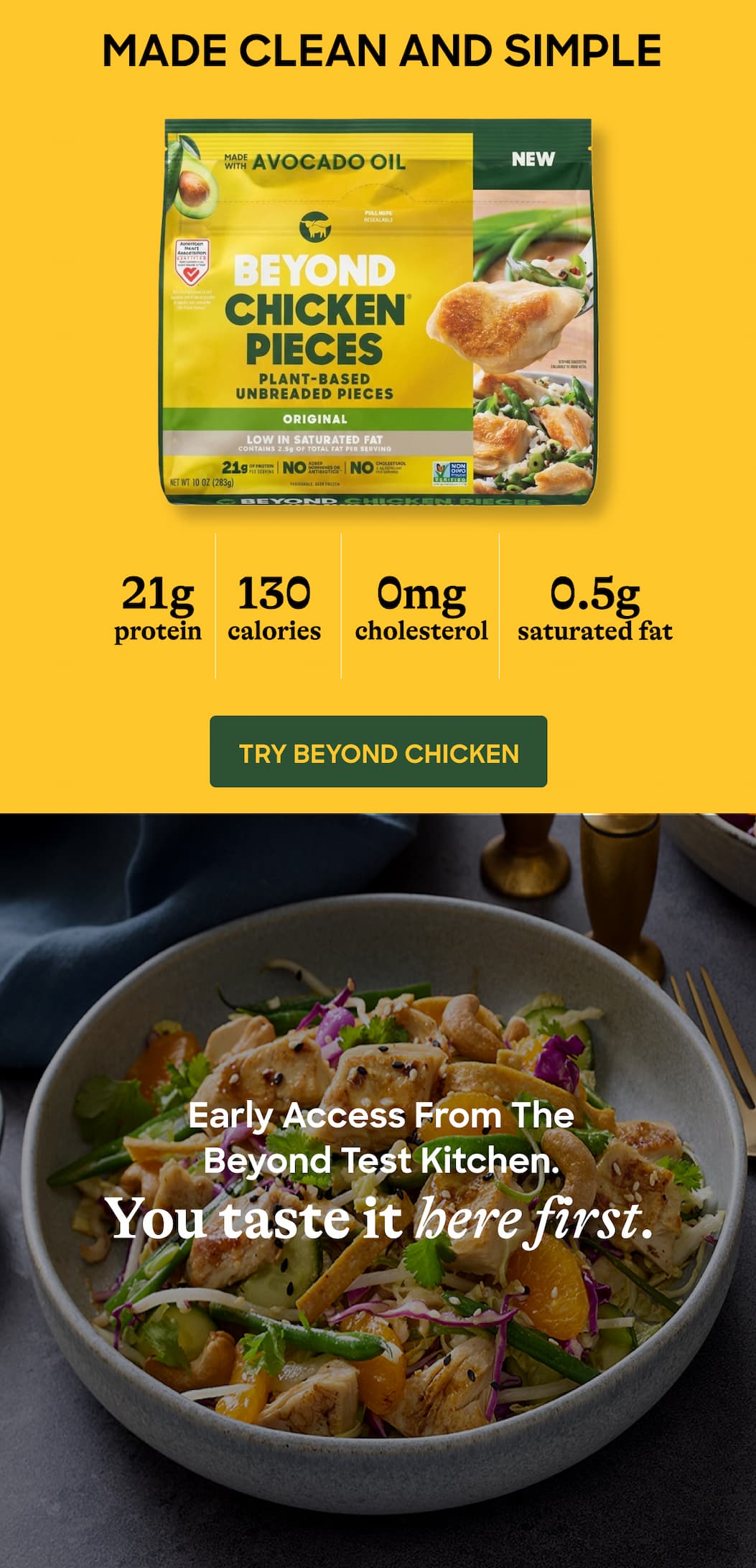 Made Clean And Simple 21g Protein. 130 Calories. 0mg Cholesterol. 0.5g Saturated Fat. Try Beyond Chicken. Early Access From The Beyond Test Kitchen. You Taste It Here First.