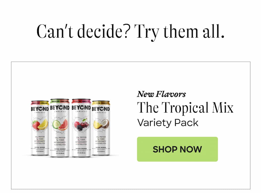 Can’t Decide? Try Them All. New Flavors. The Tropical Mix. Variety Pack. Shop Now. New Flavors. The Tropical Mix. Variety Pack. Shop Now