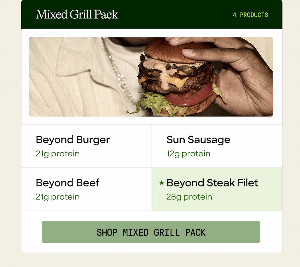 Mixed Grill Pack. 4 Products. Beyond Burger. Sun Sausage. 21g Protein. 12g Protein. Beyond Beef. Beyond Steak Filet. 21g Protein. 28g Protein. Shop Mixed Grill Pack.