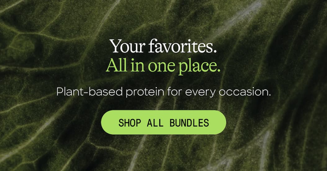Your Favorites. All In One Place. Plant-Based Protein For Every Occasion. Shop All Bundles