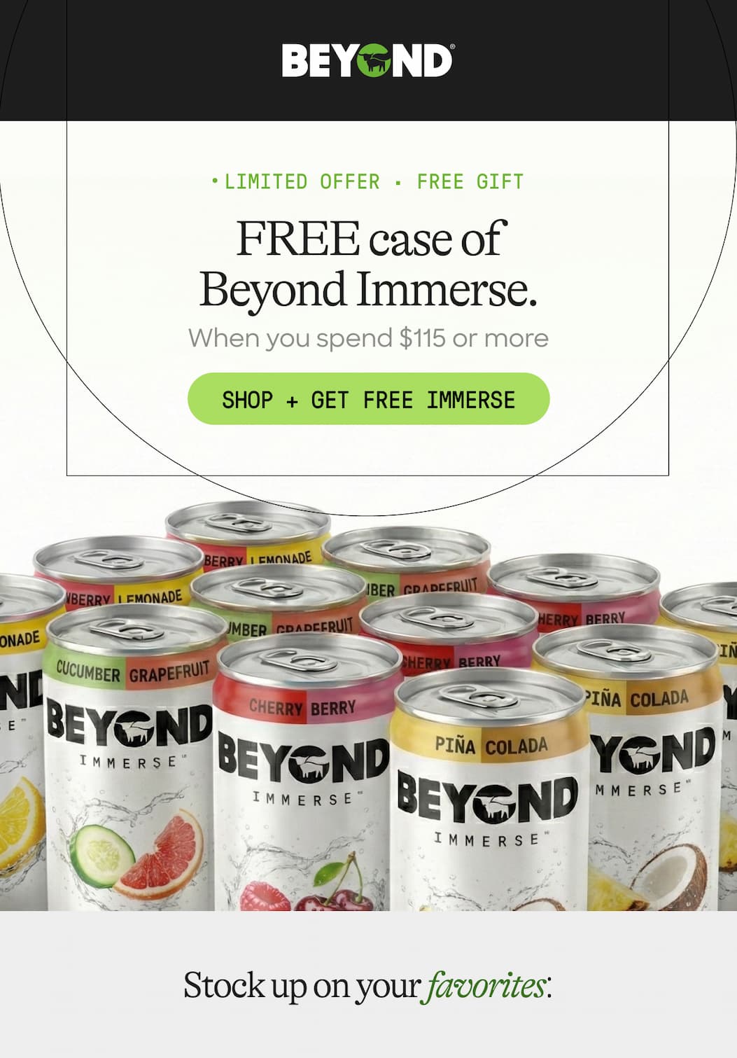 Limited Offer · Free Gift. Free Case Of Beyond Immerse. When You Spend $115 Or More. Shop + Get Free Immerse. Stock Up On Your Favorites: 