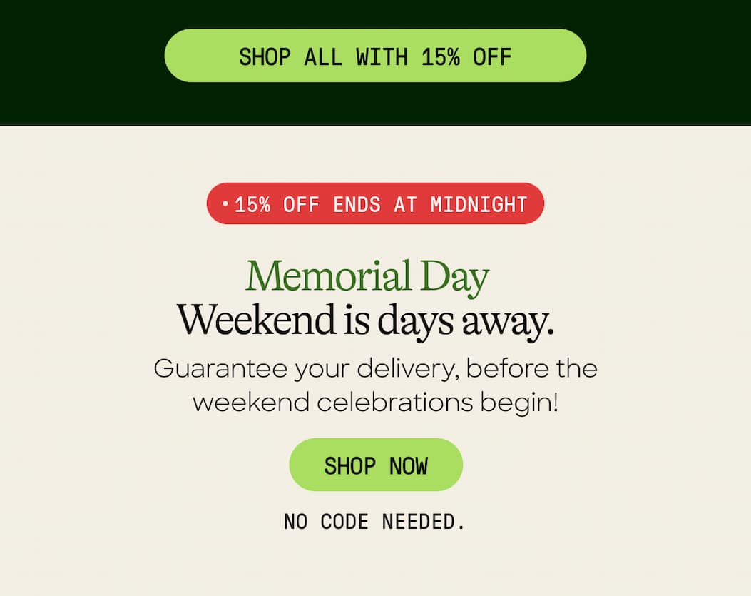 Shop All With 15% Off. 15% Off Ends At Midnight. Memorial Day Weekend Is Days Away. Guarantee Your Delivery, Before The Weekend Celebrations Begin! Shop Now. No Code Needed. 