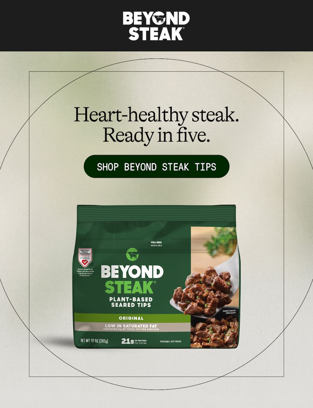 Heart-Healthy Steak. Ready In Five. Shop Beyond Steak Tips