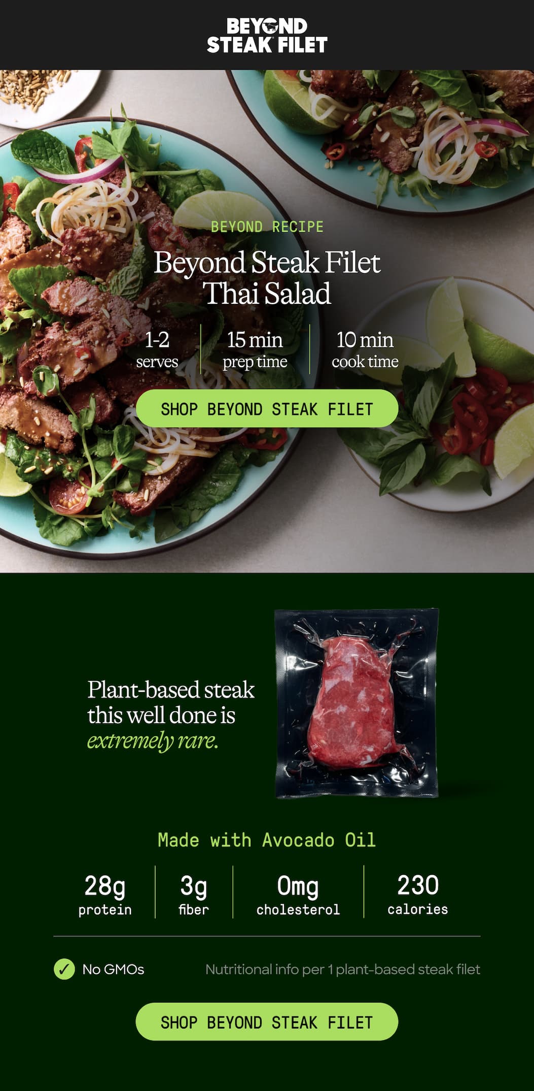 Beyond Recipe. Beyond Steak Filet. Thai Salad. 1-2 Serves. 15 Min Prep Time. 10 Min Cook Time. Shop Beyond Steak Filet. Plant-Based Steak This Well Done Is Extremely Rare. Made With Avocado Oil. 28g Protein. 3g Fiber. 0mg Cholesterol. 230 Calories. No Gmos. Nutritional Info Per 1 Plant-Based Steak Filet. Shop Beyond Steak Filet 