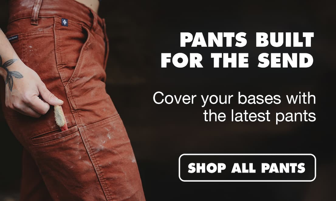 Pants built for the send. Cover you bases with the latest pants. Shop all pants.