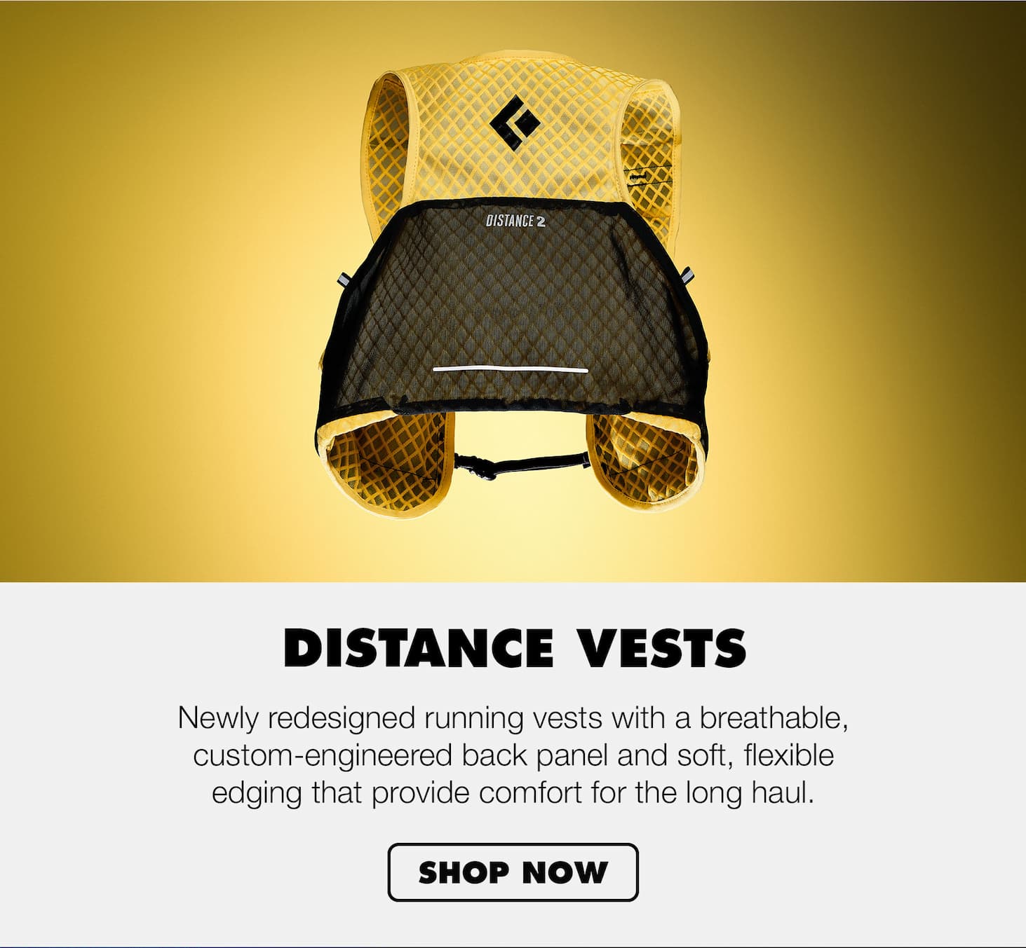 Distance Vests. Newly redesigned running vests with breathable, custom-engineered back panels and soft, flexible edging that provides comfort for the long haul. 