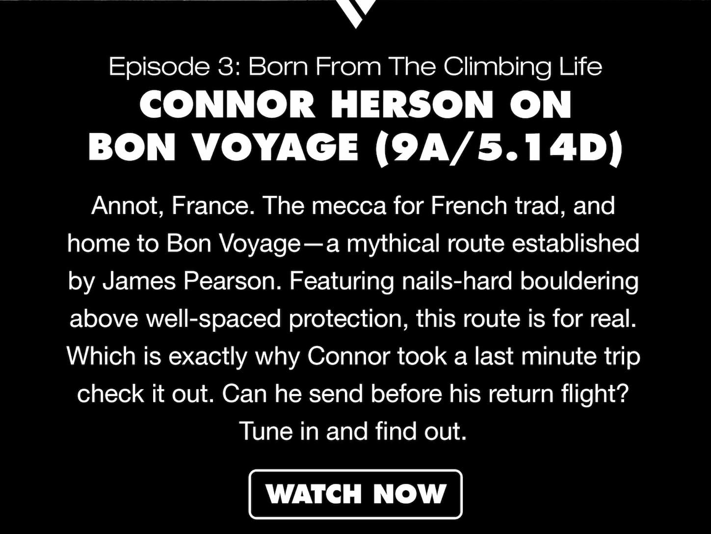 Annot, France. The mecca for French trad, and home to Bon Voyage—a mythical route established by James Pearson. Featuring nails-hard bouldering above well-spaced protection, this route is for real. Which is exactly why Connor took a last minute trip check it out. Can he send before his return flight? Tune in and find out. 