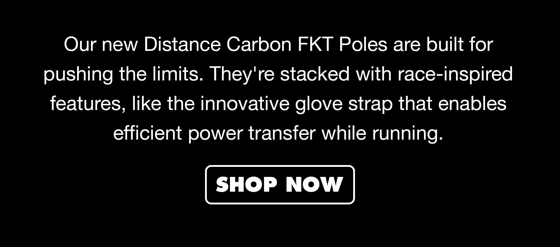Our new Distance Carbon FKT Poles are built for pushing the limits. They're stacked with race-inspired features, like the innovative glove strap that enables efficient deployment and storage on the move. | SHOP NOW