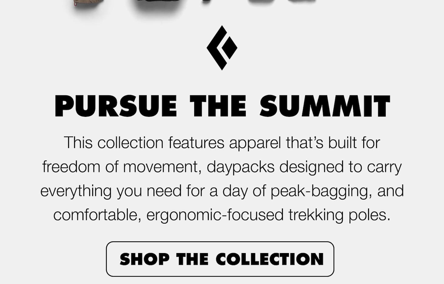 This collection features apparel that’s built for freedom of movement, daypacks designed to carry everything you need for a day of peak-bagging, and comfortable, ergonomic-focused trekking poles. 