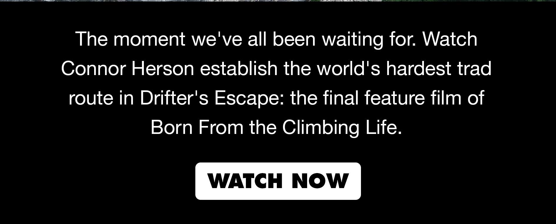 The moment we've all been waiting for. Watch Connor Herson establish the world's hardest trad route in Drifter's Escape: the final feature film of Born From the Climbing Life. 