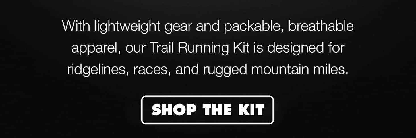 With lightweight gear and packable, breathable apparel, our Trail Running Kit is designed for ridgelines, races, and rugged mountain miles.  | SHOP THE KIT
