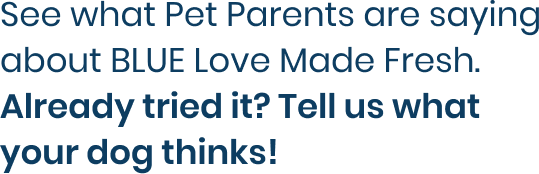 See what Pet Parents are saying about BLUE Love Made Fresh. Already tried it? Tell us what your dog thinks!